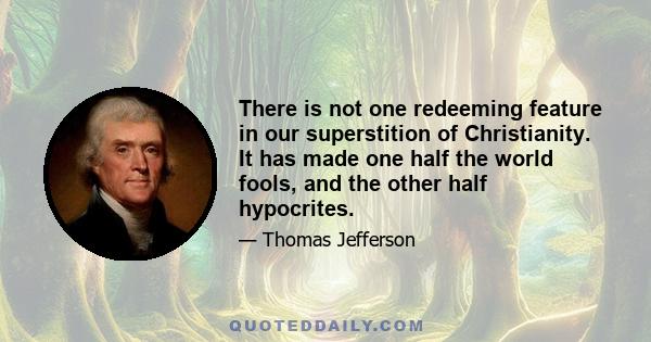 There is not one redeeming feature in our superstition of Christianity. It has made one half the world fools, and the other half hypocrites.