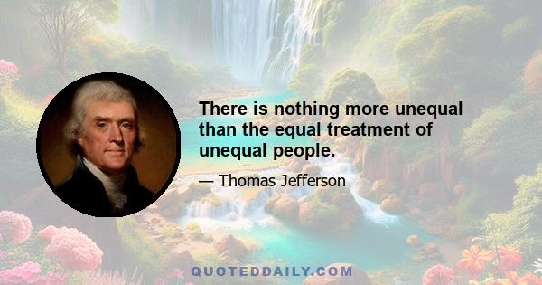 There is nothing more unequal than the equal treatment of unequal people.