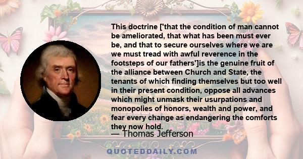 This doctrine ['that the condition of man cannot be ameliorated, that what has been must ever be, and that to secure ourselves where we are we must tread with awful reverence in the footsteps of our fathers']is the