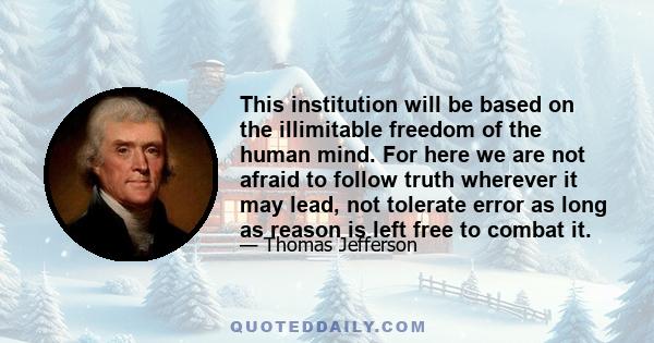 This institution will be based on the illimitable freedom of the human mind. For here we are not afraid to follow truth wherever it may lead, not tolerate error as long as reason is left free to combat it.