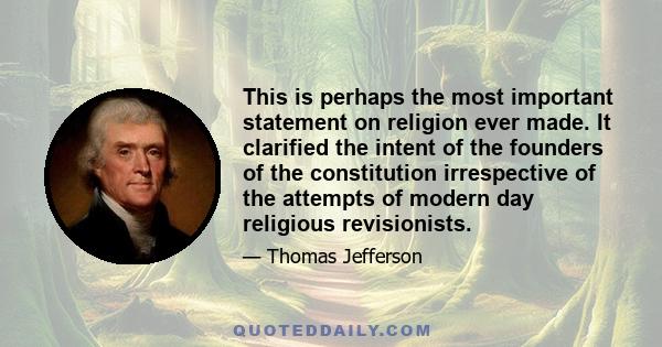 This is perhaps the most important statement on religion ever made. It clarified the intent of the founders of the constitution irrespective of the attempts of modern day religious revisionists.