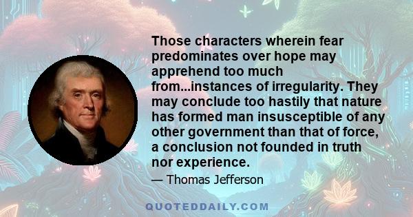 Those characters wherein fear predominates over hope may apprehend too much from...instances of irregularity. They may conclude too hastily that nature has formed man insusceptible of any other government than that of