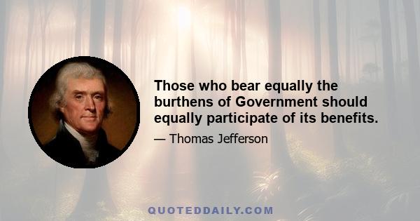 Those who bear equally the burthens of Government should equally participate of its benefits.