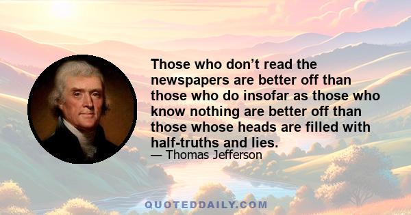 Those who don’t read the newspapers are better off than those who do insofar as those who know nothing are better off than those whose heads are filled with half-truths and lies.