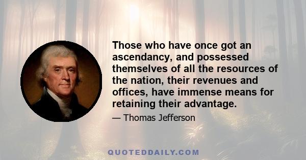 Those who have once got an ascendancy, and possessed themselves of all the resources of the nation, their revenues and offices, have immense means for retaining their advantage.