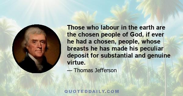 Those who labour in the earth are the chosen people of God, if ever he had a chosen, people, whose breasts he has made his peculiar deposit for substantial and genuine virtue.