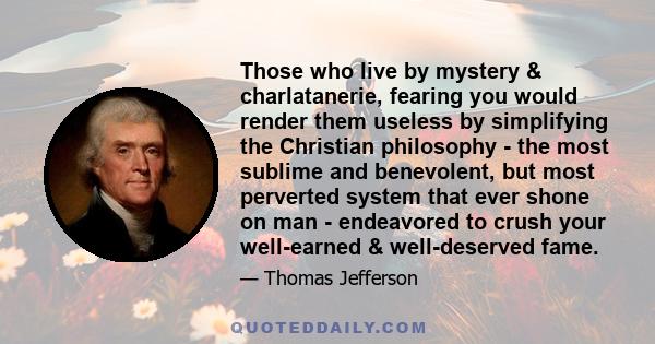 Those who live by mystery & charlatanerie, fearing you would render them useless by simplifying the Christian philosophy - the most sublime and benevolent, but most perverted system that ever shone on man - endeavored