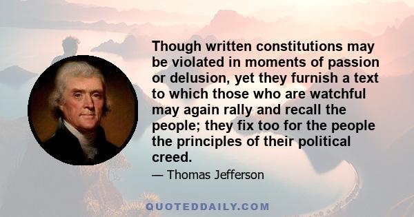 Though written constitutions may be violated in moments of passion or delusion, yet they furnish a text to which those who are watchful may again rally and recall the people; they fix too for the people the principles