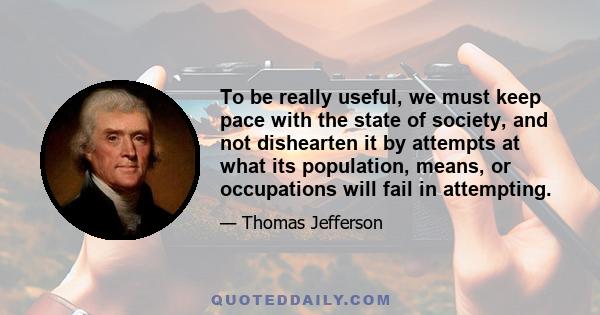 To be really useful, we must keep pace with the state of society, and not dishearten it by attempts at what its population, means, or occupations will fail in attempting.