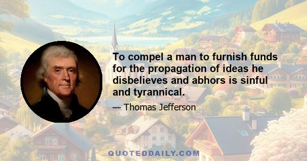 To compel a man to furnish funds for the propagation of ideas he disbelieves and abhors is sinful and tyrannical.