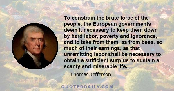 To constrain the brute force of the people, the European governments deem it necessary to keep them down by hard labor, poverty and ignorance, and to take from them, as from bees, so much of their earnings, as that