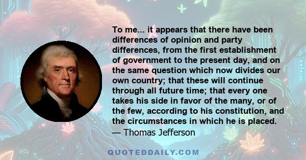 To me... it appears that there have been differences of opinion and party differences, from the first establishment of government to the present day, and on the same question which now divides our own country; that