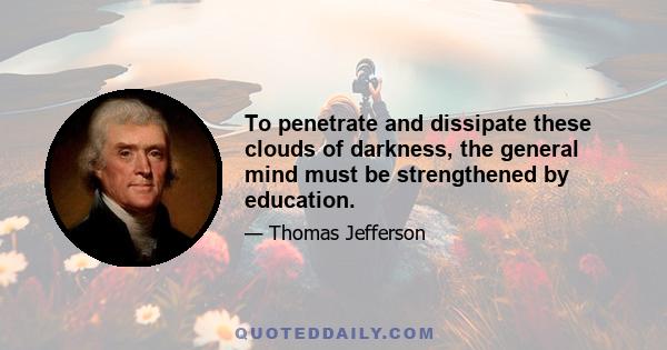 To penetrate and dissipate these clouds of darkness, the general mind must be strengthened by education.