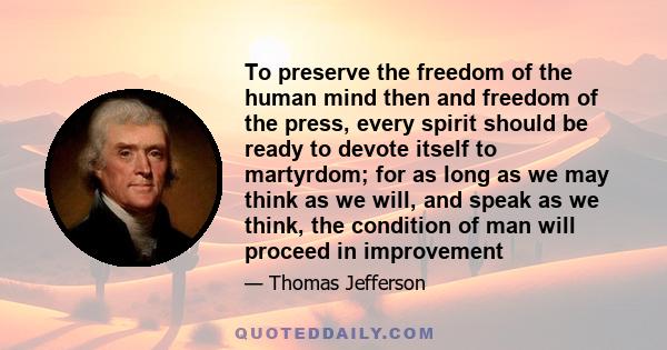 To preserve the freedom of the human mind then and freedom of the press, every spirit should be ready to devote itself to martyrdom; for as long as we may think as we will, and speak as we think, the condition of man