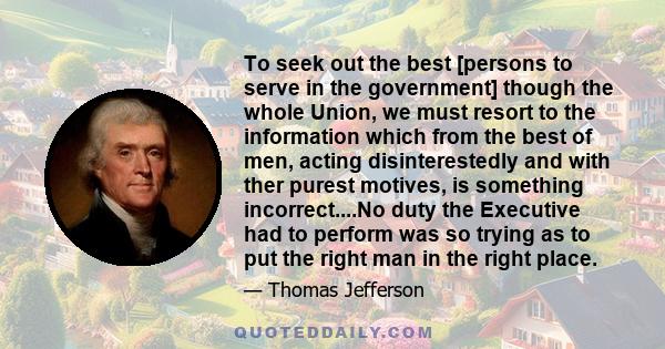 To seek out the best [persons to serve in the government] though the whole Union, we must resort to the information which from the best of men, acting disinterestedly and with ther purest motives, is something