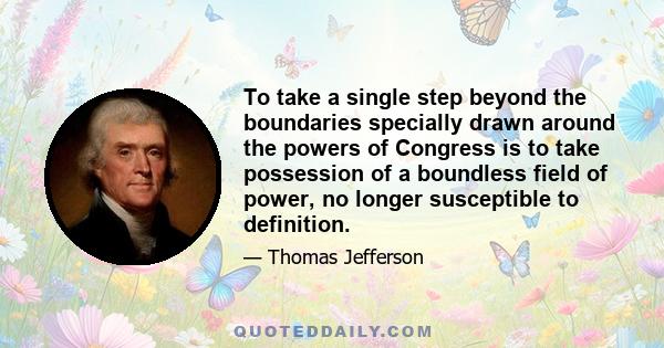 To take a single step beyond the boundaries specially drawn around the powers of Congress is to take possession of a boundless field of power, no longer susceptible to definition.