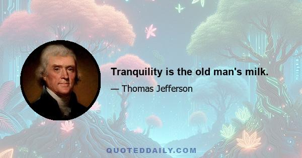 Tranquility is the old man's milk.