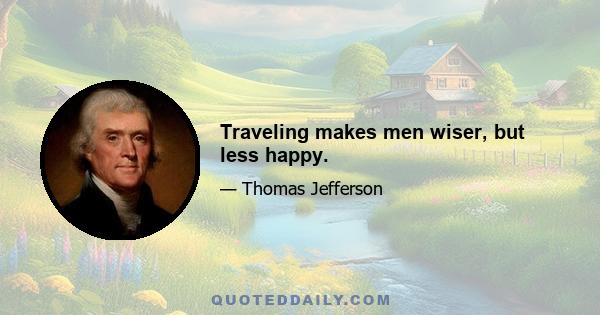 Traveling makes men wiser, but less happy.