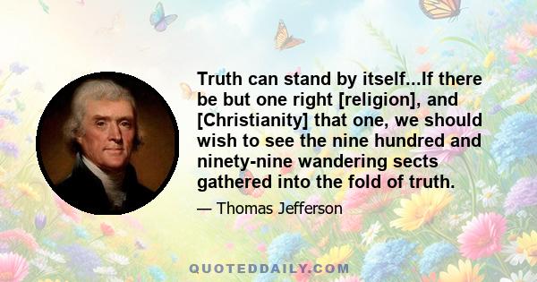 Truth can stand by itself...If there be but one right [religion], and [Christianity] that one, we should wish to see the nine hundred and ninety-nine wandering sects gathered into the fold of truth.