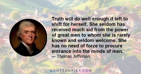 Truth will do well enough if left to shift for herself. She seldom has received much aid from the power of great men to whom she is rarely known and seldom welcome. She has no need of force to procure entrance into the