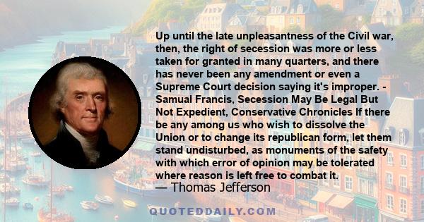 Up until the late unpleasantness of the Civil war, then, the right of secession was more or less taken for granted in many quarters, and there has never been any amendment or even a Supreme Court decision saying it's