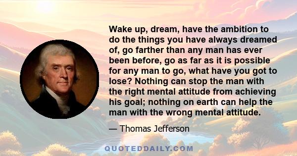 Wake up, dream, have the ambition to do the things you have always dreamed of, go farther than any man has ever been before, go as far as it is possible for any man to go, what have you got to lose? Nothing can stop the 