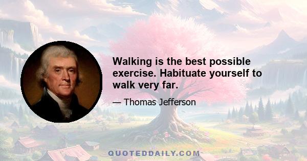 Walking is the best possible exercise. Habituate yourself to walk very far.