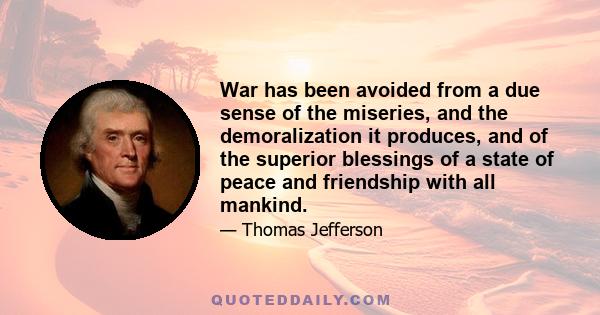 War has been avoided from a due sense of the miseries, and the demoralization it produces, and of the superior blessings of a state of peace and friendship with all mankind.