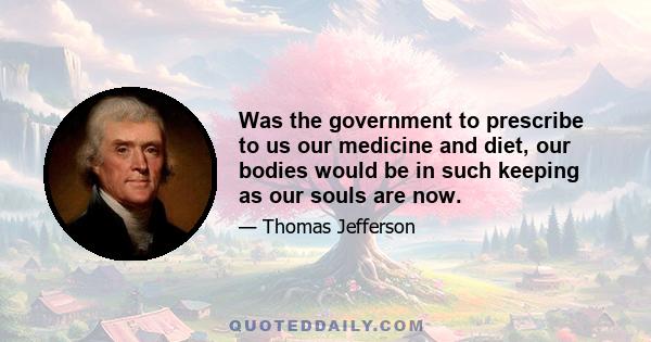 Was the government to prescribe to us our medicine and diet, our bodies would be in such keeping as our souls are now.