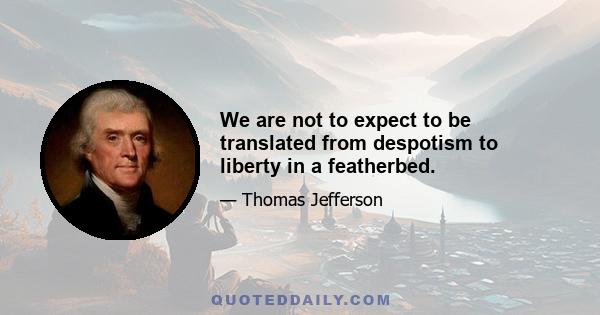 We are not to expect to be translated from despotism to liberty in a featherbed.