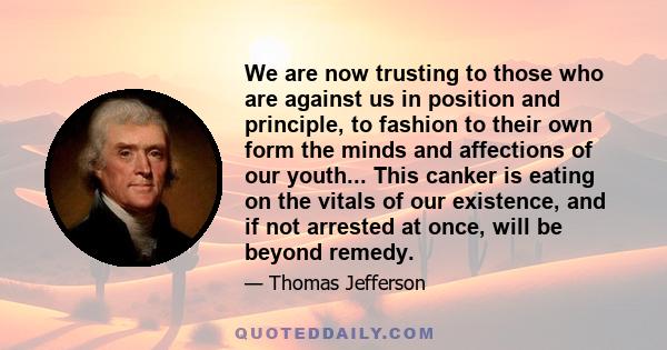 We are now trusting to those who are against us in position and principle, to fashion to their own form the minds and affections of our youth... This canker is eating on the vitals of our existence, and if not arrested