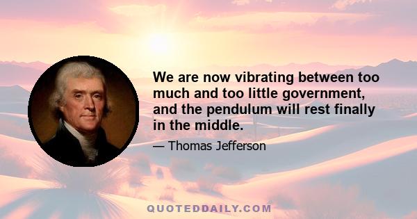 We are now vibrating between too much and too little government, and the pendulum will rest finally in the middle.