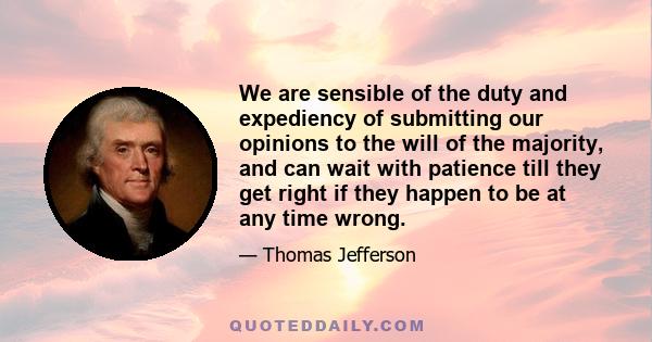 We are sensible of the duty and expediency of submitting our opinions to the will of the majority, and can wait with patience till they get right if they happen to be at any time wrong.