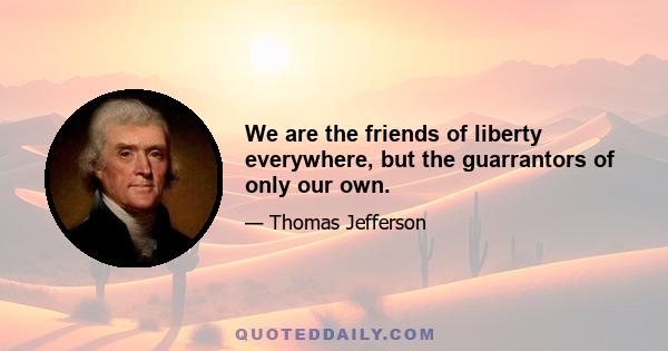 We are the friends of liberty everywhere, but the guarrantors of only our own.