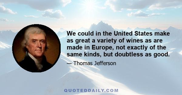 We could in the United States make as great a variety of wines as are made in Europe, not exactly of the same kinds, but doubtless as good.