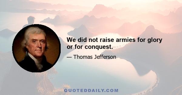 We did not raise armies for glory or for conquest.