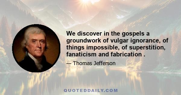 We discover in the gospels a groundwork of vulgar ignorance, of things impossible, of superstition, fanaticism and fabrication .