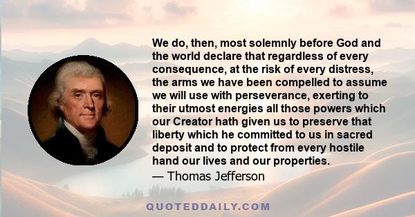 We do, then, most solemnly before God and the world declare that regardless of every consequence, at the risk of every distress, the arms we have been compelled to assume we will use with perseverance, exerting to their 