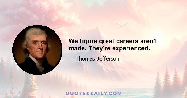 We figure great careers aren't made. They're experienced.