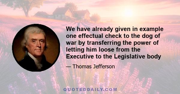 We have already given in example one effectual check to the dog of war by transferring the power of letting him loose from the Executive to the Legislative body