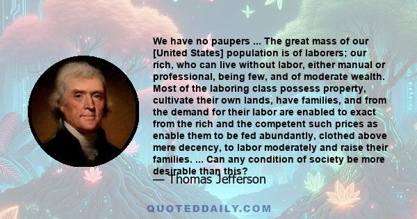 We have no paupers ... The great mass of our [United States] population is of laborers; our rich, who can live without labor, either manual or professional, being few, and of moderate wealth. Most of the laboring class