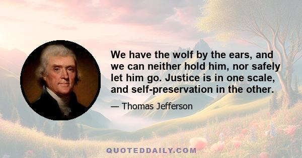 We have the wolf by the ears, and we can neither hold him, nor safely let him go. Justice is in one scale, and self-preservation in the other.