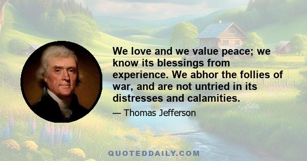 We love and we value peace; we know its blessings from experience. We abhor the follies of war, and are not untried in its distresses and calamities.