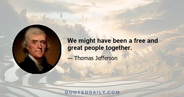 We might have been a free and great people together.