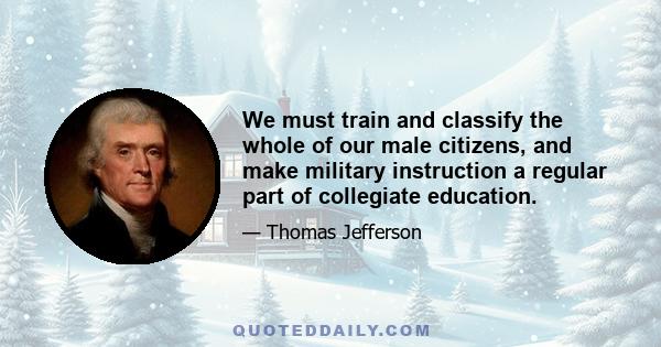 We must train and classify the whole of our male citizens, and make military instruction a regular part of collegiate education.