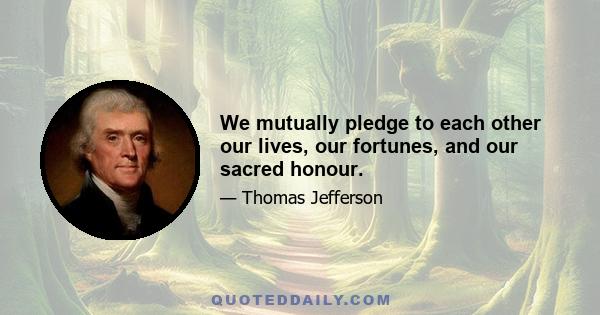 We mutually pledge to each other our lives, our fortunes, and our sacred honour.