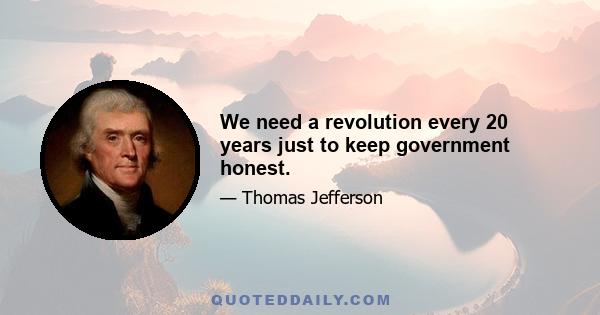 We need a revolution every 20 years just to keep government honest.