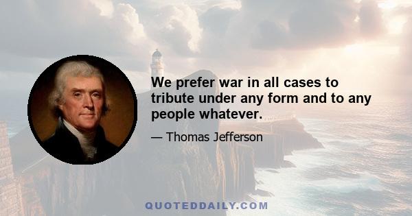 We prefer war in all cases to tribute under any form and to any people whatever.