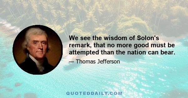 We see the wisdom of Solon's remark, that no more good must be attempted than the nation can bear.