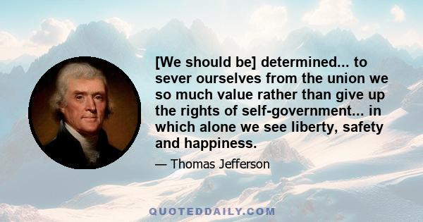 [We should be] determined... to sever ourselves from the union we so much value rather than give up the rights of self-government... in which alone we see liberty, safety and happiness.